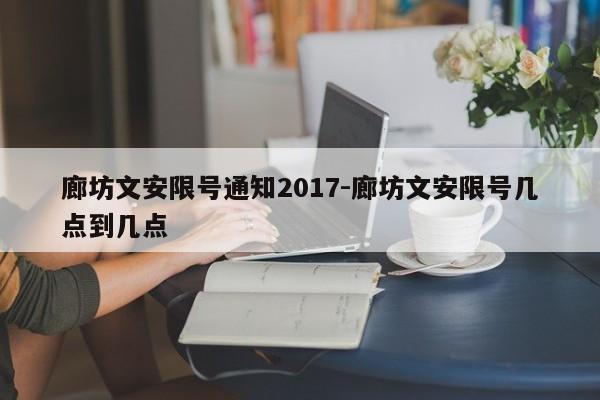 廊坊文安限号通知2017-廊坊文安限号几点到几点