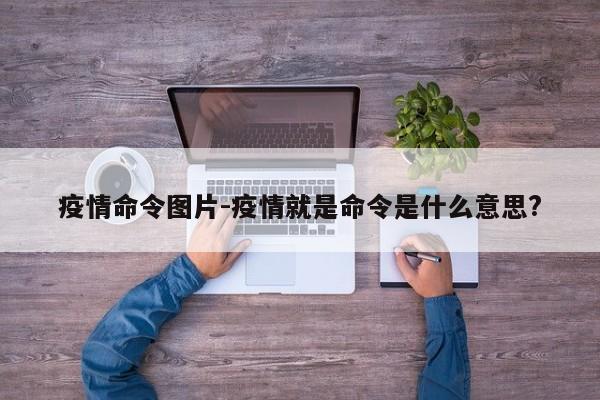 疫情命令图片-疫情就是命令是什么意思?