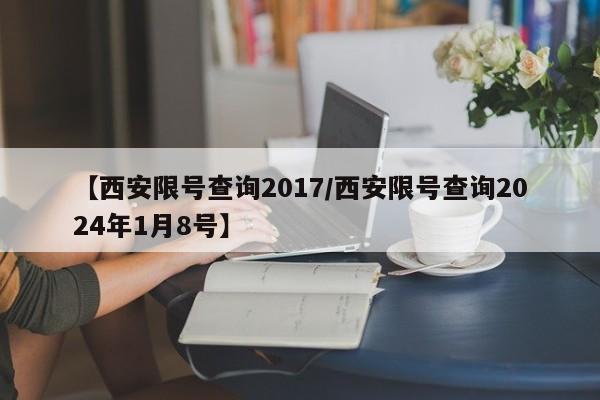 【西安限号查询2017/西安限号查询2024年1月8号】