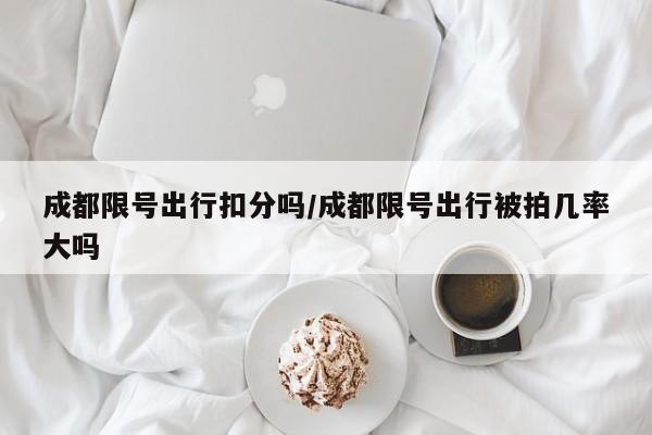 成都限号出行扣分吗/成都限号出行被拍几率大吗