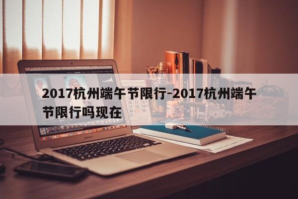 2017杭州端午节限行-2017杭州端午节限行吗现在